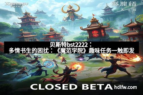 贝斯特bst2222：多情书生的困扰：《魔范学院》趣味任务一触即发
