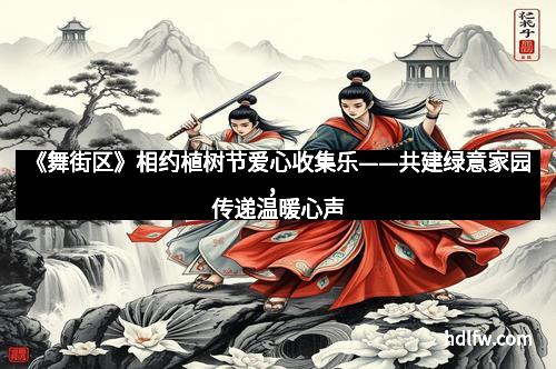 《舞街区》相约植树节爱心收集乐——共建绿意家园，传递温暖心声