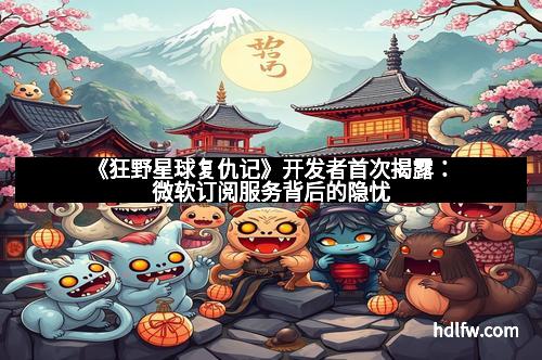 《狂野星球复仇记》开发者首次揭露：微软订阅服务背后的隐忧